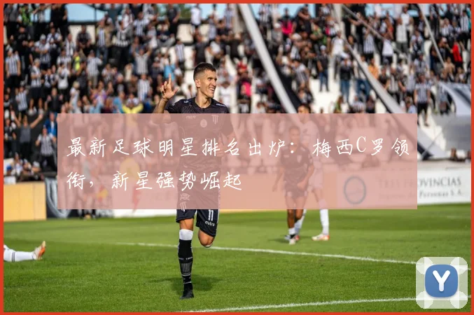 最新足球明星排名出炉：梅西C罗领衔，新星强势崛起