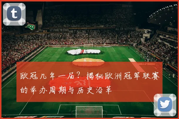 欧冠几年一届？揭秘欧洲冠军联赛的举办周期与历史沿革