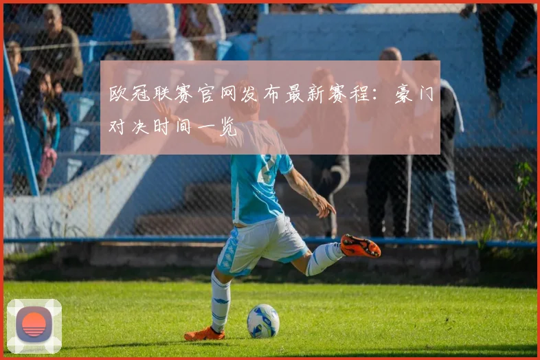 欧冠联赛官网发布最新赛程：豪门对决时间一览