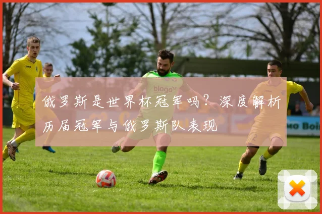 俄罗斯是世界杯冠军吗？深度解析历届冠军与俄罗斯队表现