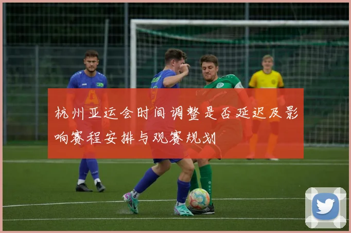 杭州亚运会时间调整是否延迟及影响赛程安排与观赛规划
