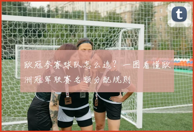 欧冠参赛球队怎么选？一图看懂欧洲冠军联赛名额分配规则