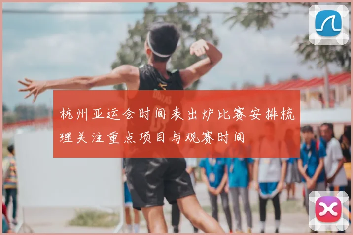杭州亚运会时间表出炉比赛安排梳理关注重点项目与观赛时间
