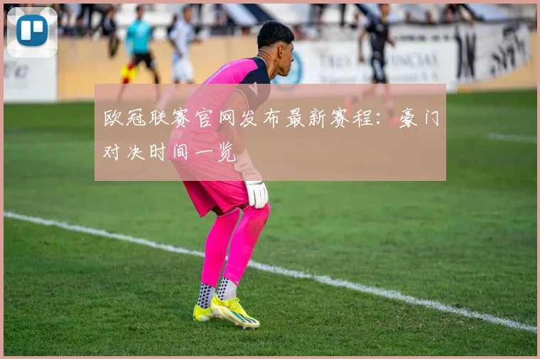欧冠联赛官网发布最新赛程：豪门对决时间一览