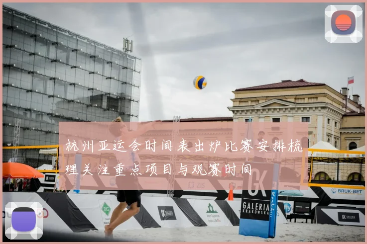 杭州亚运会时间表出炉比赛安排梳理关注重点项目与观赛时间