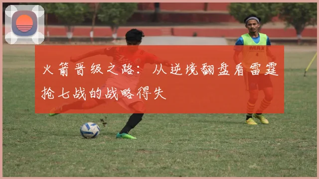 火箭晋级之路：从逆境翻盘看雷霆抢七战的战略得失