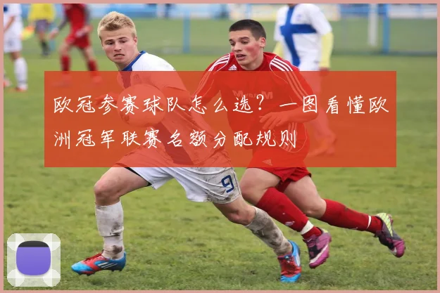 欧冠参赛球队怎么选？一图看懂欧洲冠军联赛名额分配规则