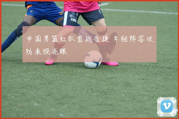 中国男篮红队首战告捷 年轻阵容攻防表现亮眼