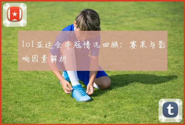 lol亚运会夺冠情况回顾：赛果与影响因素解析