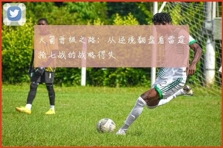 火箭晋级之路：从逆境翻盘看雷霆抢七战的战略得失