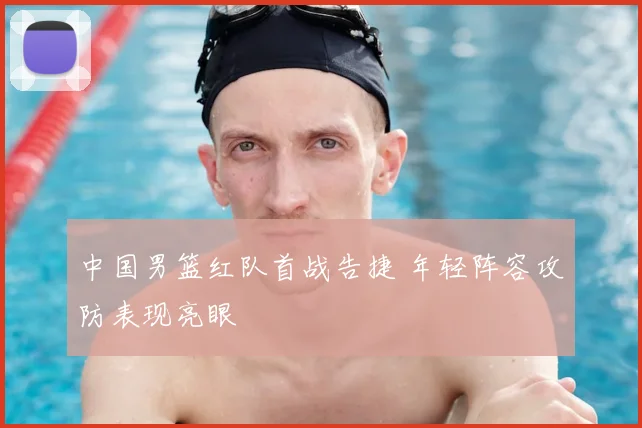 中国男篮红队首战告捷 年轻阵容攻防表现亮眼