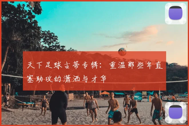 天下足球古蒂专辑：重温那些年直塞助攻的潇洒与才华