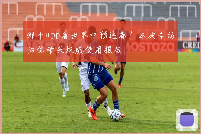 哪个app看世界杯预选赛？本次专访为你带来权威使用报告