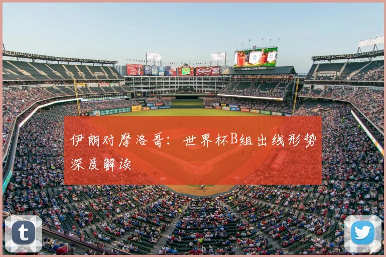 伊朗对摩洛哥:世界杯B组出线形势深度解读