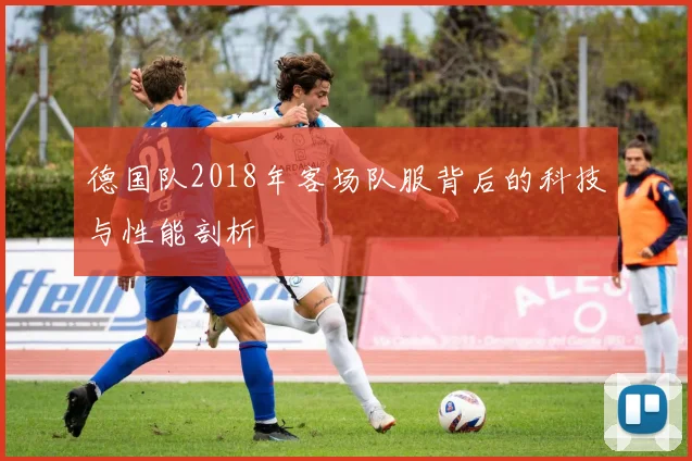 德国队2018年客场队服背后的科技与性能剖析