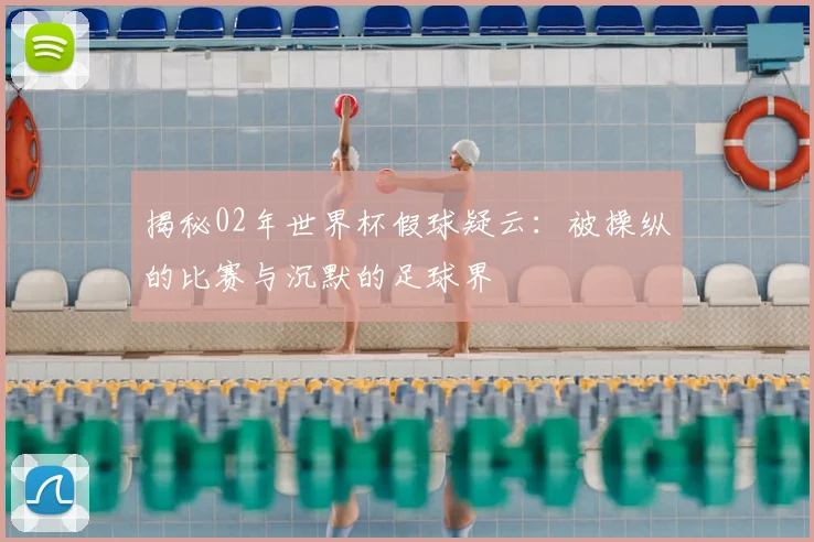 揭秘02年世界杯假球疑云:被操纵的比赛与沉默的足球界
