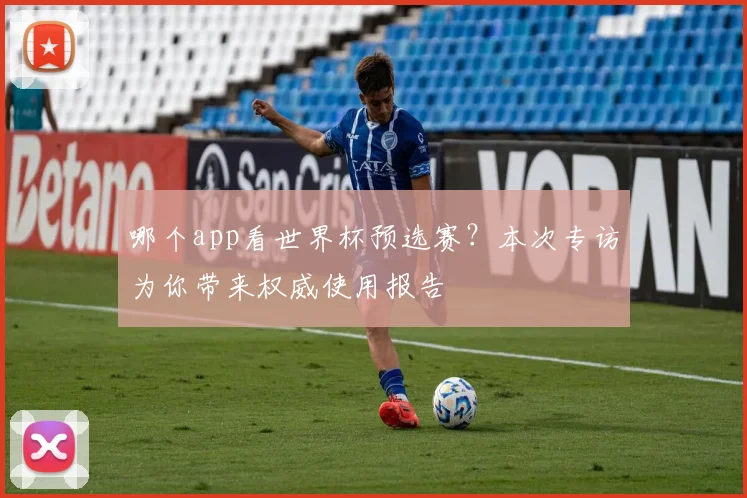 哪个app看世界杯预选赛？本次专访为你带来权威使用报告