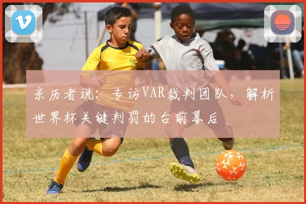亲历者说：专访VAR裁判团队，解析世界杯关键判罚的台前幕后