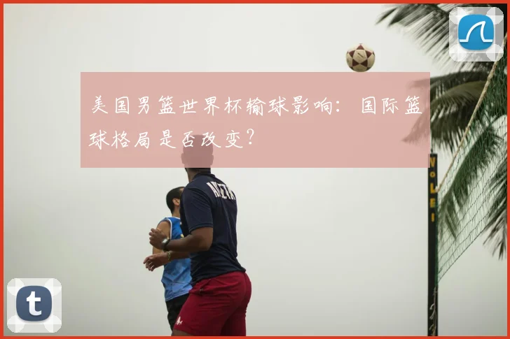美国男篮世界杯输球影响：国际篮球格局是否改变？
