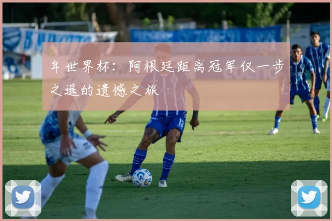 年世界杯：阿根廷距离冠军仅一步之遥的遗憾之旅