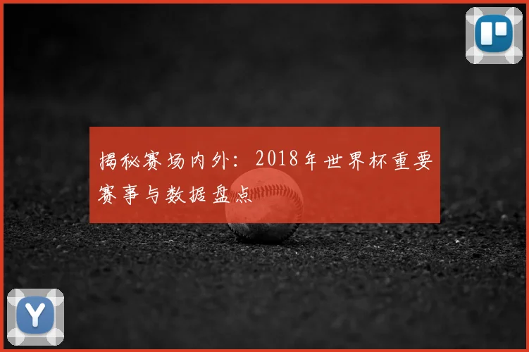揭秘赛场内外：2018年世界杯重要赛事与数据盘点