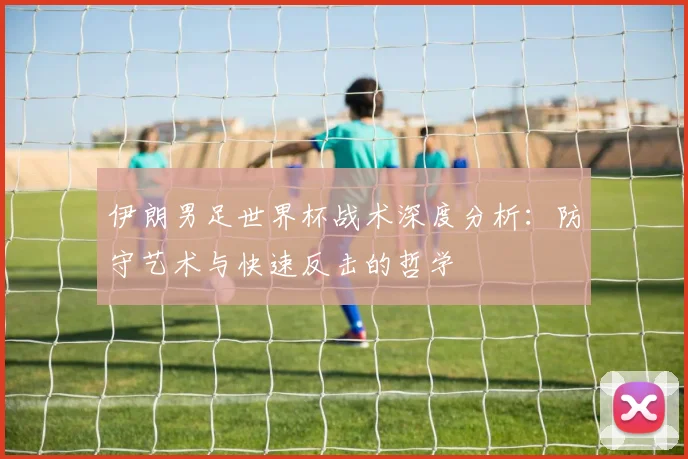 伊朗男足世界杯战术深度分析:防守艺术与快速反击的哲学