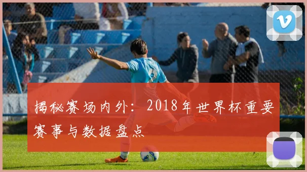揭秘赛场内外：2018年世界杯重要赛事与数据盘点