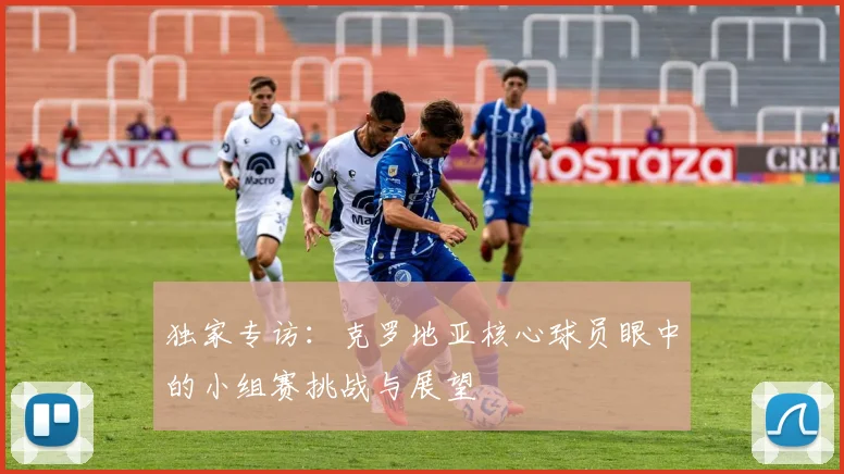 独家专访：克罗地亚核心球员眼中的小组赛挑战与展望
