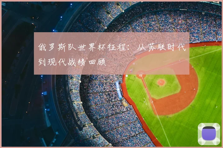 俄罗斯队世界杯征程:从苏联时代到现代战绩回顾