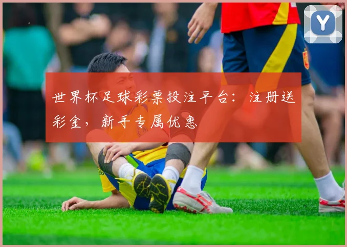 世界杯足球彩票投注平台：注册送彩金，新手专属优惠