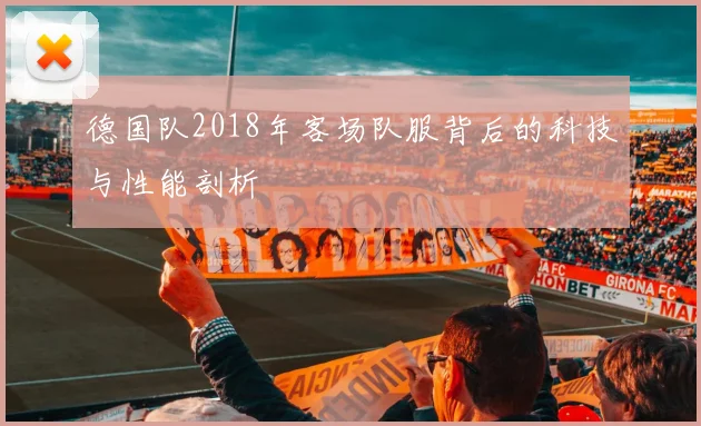 德国队2018年客场队服背后的科技与性能剖析
