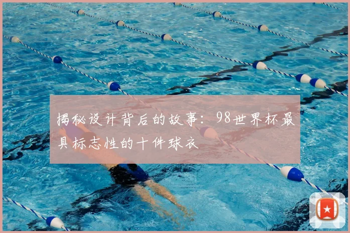 揭秘设计背后的故事：98世界杯最具标志性的十件球衣