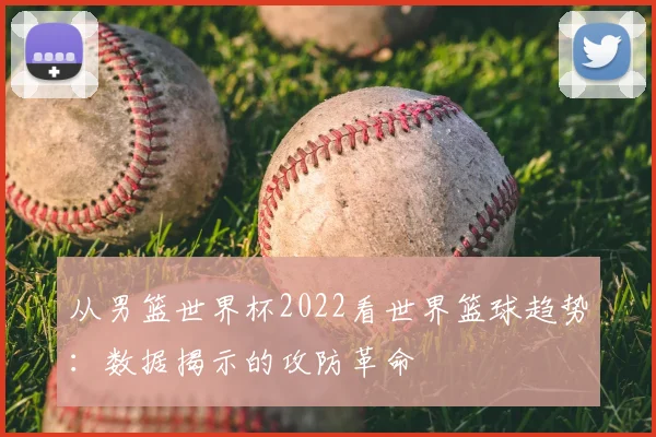 从男篮世界杯2022看世界篮球趋势：数据揭示的攻防革命