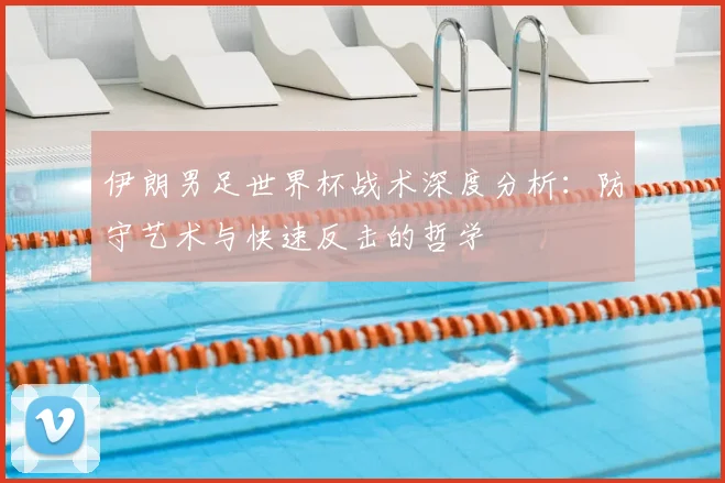 伊朗男足世界杯战术深度分析:防守艺术与快速反击的哲学