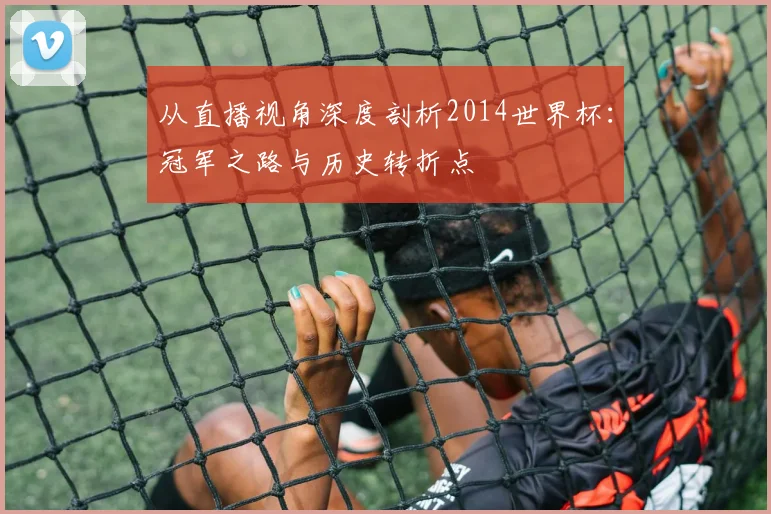 从直播视角深度剖析2014世界杯：冠军之路与历史转折点