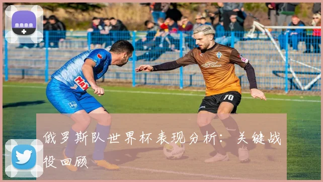 俄罗斯队世界杯表现分析:关键战役回顾