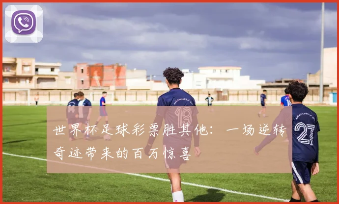 世界杯足球彩票胜其他：一场逆转奇迹带来的百万惊喜