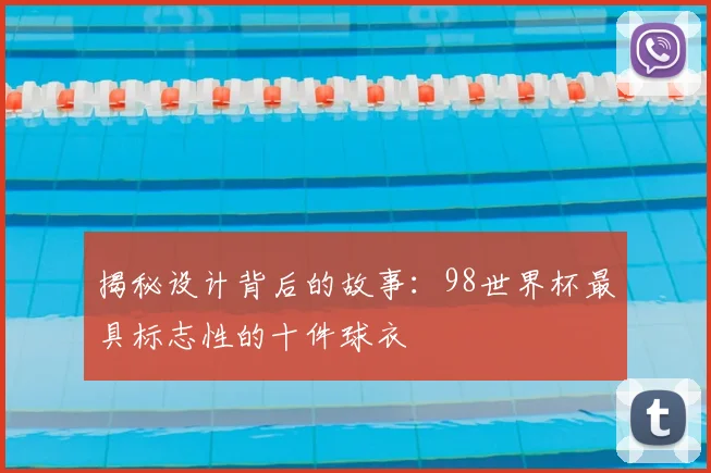 揭秘设计背后的故事：98世界杯最具标志性的十件球衣