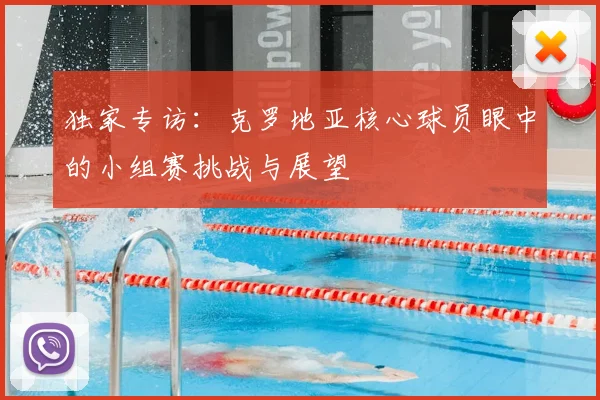 独家专访：克罗地亚核心球员眼中的小组赛挑战与展望