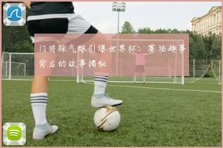 门将踩气球引爆世界杯：赛场趣事背后的故事揭秘