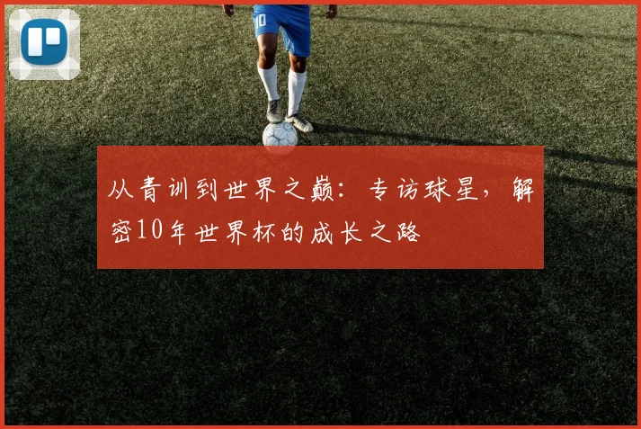 从青训到世界之巅：专访球星，解密10年世界杯的成长之路