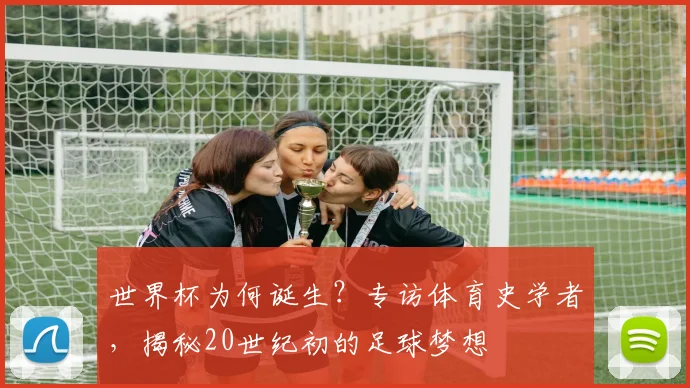 世界杯为何诞生？专访体育史学者，揭秘20世纪初的足球梦想